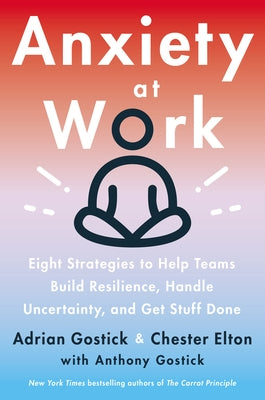 Anxiety at Work: 8 Strategies to Help Teams Build Resilience, Handle Uncertainty, and Get Stuff Done by Gostick, Adrian