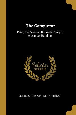 The Conqueror: Being the True and Romantic Story of Alexander Hamilton by Atherton, Gertrude Franklin Horn