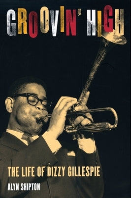 Groovin' High: The Life of Dizzy Gillespie by Shipton, Alyn