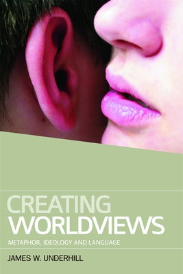 Creating Worldviews: Metaphor, Ideology and Language by W. Underhill, James