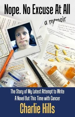 Nope. No Excuse At All: The Story of My Latest Attempt to Write a Novel but This Time with Cancer by Hills, Charlie