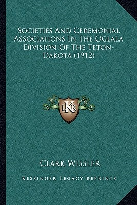 Societies And Ceremonial Associations In The Oglala Division Of The Teton-Dakota (1912) by Wissler, Clark