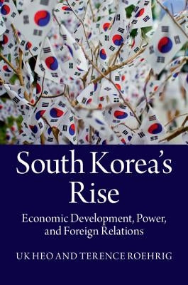 South Korea's Rise: Economic Development, Power, and Foreign Relations by Heo, Uk