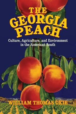 The Georgia Peach: Culture, Agriculture, and Environment in the American South by Okie, William Thomas