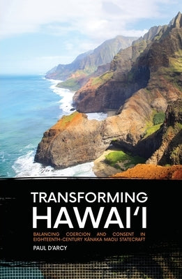 Transforming Hawai'i: Balancing Coercion and Consent in Eighteenth-Century Kānaka Maoli Statecraft by D'Arcy, Paul