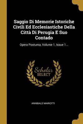 Saggio Di Memorie Istoriche Civili Ed Ecclesiastiche Della Città Di Perugia E Suo Contado: Opera Postuma, Volume 1, Issue 1... by Mariotti, Annibale