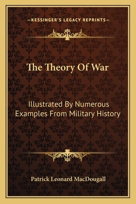 The Theory of War: Illustrated by Numerous Examples from Military History by Macdougall, Patrick Leonard