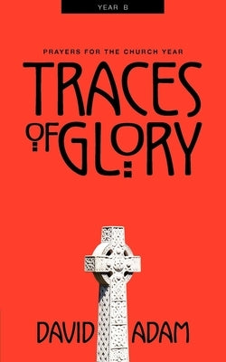 Traces of Glory: Prayers for the Church Year, Year B by Adam, David