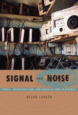 Signal and Noise: Media, Infrastructure, and Urban Culture in Nigeria by Larkin, Brian