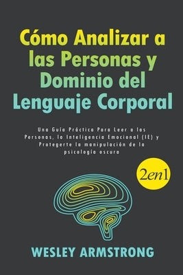 Cómo Analizar a las Personas y Dominio del Lenguaje Corporal: Una Guía Práctica Para Leer a las Personas, la Inteligencia Emocional (IE) y Protegerte by Armstrong, Wesley