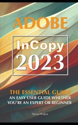 Adobe Incopy 2023: The Essential Guide An Easy User Guide Whether You're An Expert or Beginner by Walryn, Steven