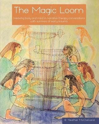 The Magic Loom: Weaving body and mind in narrative therapy conversations with survivors of early trauma by McClelland, Heather