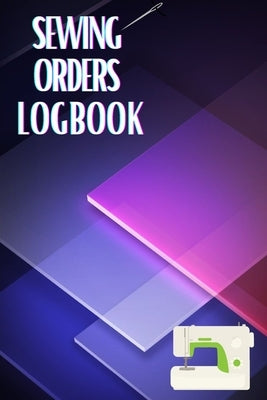 Sewing Orders LogBook: Keep Track of Your Service Dressmaking Journal To Keep Record of Sewing Projects by Apfel, Sasha