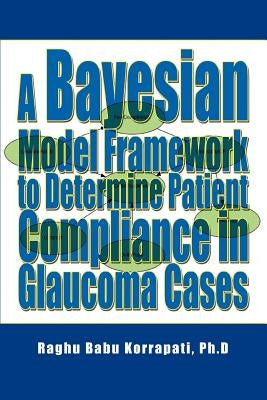 A Bayesian Model Framework to Determine Patient Compliance in Glaucoma Cases by Korrapati, Raghu B.