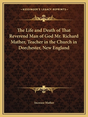 The Life and Death of That Reverend Man of God Mr. Richard Mather, Teacher in the Church in Dorchester, New England by Mather, Increase