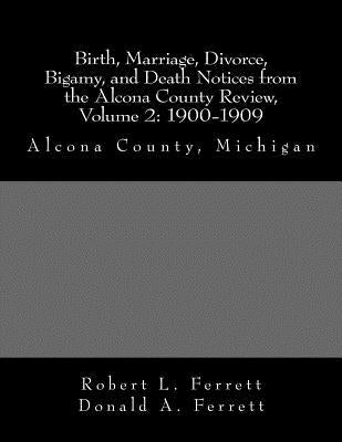 Birth, Marriage, Divorce, Bigamy, and Death Notices from the Alcona County Review, Volume 2: 1900-1909: Alcona County, Michigan by Ferrett, Donald a.