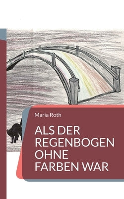Als der Regenbogen ohne Farben war by Roth, Maria
