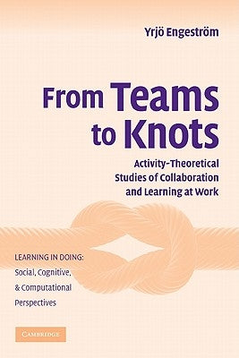 From Teams to Knots: Activity-Theoretical Studies of Collaboration and Learning at Work by Engeström, Yrjö
