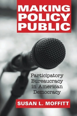 Making Policy Public: Participatory Bureaucracy in American Democracy by Moffitt, Susan L.