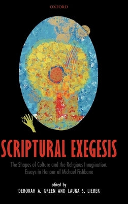 Scriptural Exegesis: The Shapes of Culture and the Religious Imagination: Essays in Honour of Michael Fishbane by Green, Deborah A.