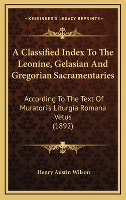A Classified Index to the Leonine, Gelasian and Gregorian Sacramentaries: According to the Text of Muratori's Liturgia Romana Vetus (1892) by Wilson, Henry Austin