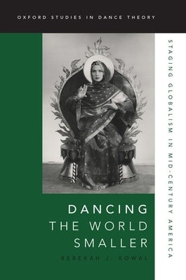 Dancing the World Smaller: Staging Globalism in Mid-Century America by Kowal, Rebekah J.