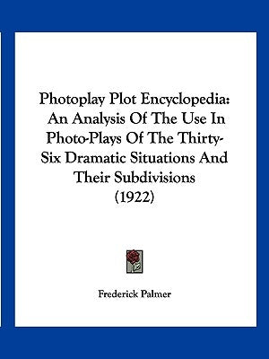 Photoplay Plot Encyclopedia: An Analysis Of The Use In Photo-Plays Of The Thirty-Six Dramatic Situations And Their Subdivisions (1922) by Palmer, Frederick