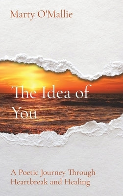 The Idea of You: A Poetic Journey From Heartbreak to Healing by O'Mallie, Marty
