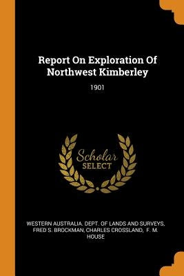 Report On Exploration Of Northwest Kimberley: 1901 by Western Australia Dept of Lands and Su