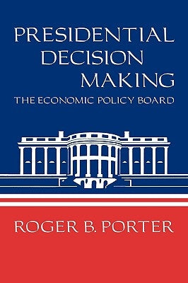 Presidential Decision Making: The Economic Policy Board by Porter, Roger B.