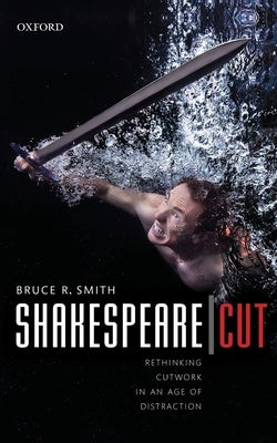 Shakespeare Cut: Rethinking Cutwork in an Age of Distraction by Smith, Bruce R.