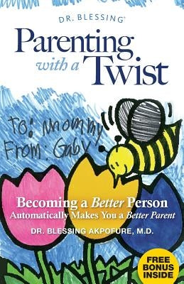 Parenting With a Twist: Becoming a Better Person Automatically Makes You a Better Parent by Akpofure, Blessing