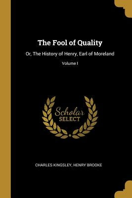 The Fool of Quality: Or, The History of Henry, Earl of Moreland; Volume I by Kingsley, Charles