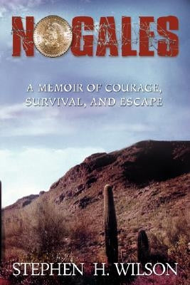 Nogales: A Memoir of Courage, Survival, and Escape by Wilson, Stephen H.