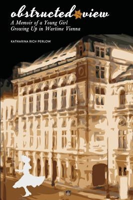 Obstructed View: A Memoir of a Young Girl Growing Up in Wartime Vienna by Perlow, Katharina Rich