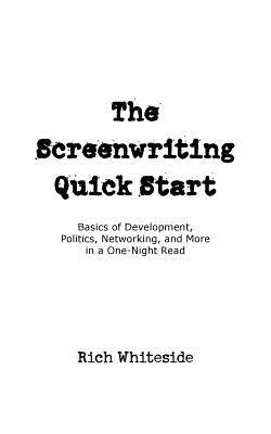 The Screenwriting Quick Start: Basics of Development, Politics, Networking, and More in a One-Night Read by Whiteside, Richard E.