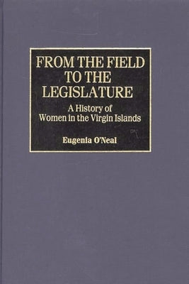 From the Field to the Legislature: A History of Women in the Virgin Islands by O'Neal, Eugenia