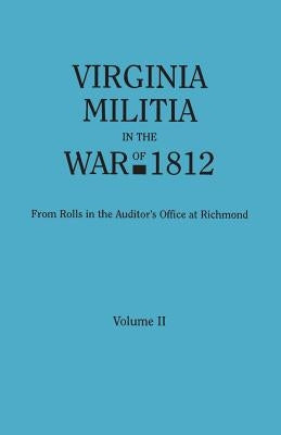 Virginia Militia in the War of 1812. From Rolls in the Auditor's Office at Richmond. In Two Volumes. Volume II by Virginia State Auditor's Office