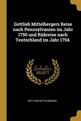 Gottlieb Mittelbergers Reise nach Pennsylvanien im Jahr 1750 und Rükreise nach Teutschland im Jahr 1754. by Mittelberger, Gottlieb