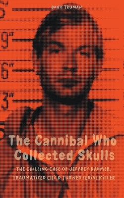 The Cannibal Who Collected Skulls The Chilling Case of Jeffrey Dahmer, Traumatized Child Turned Serial Killer by Truman, Davis