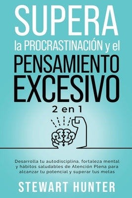 Supera la Procrastinación y el pensamiento excesivo: Desarrolla tu autodisciplina, fortaleza mental y hábitos saludables de Atención Plena para alcanz by Hunter, Stewart