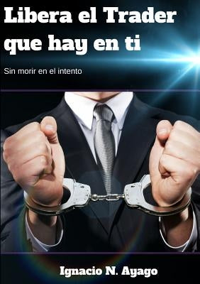 Libera el Trader que hay en ti by Ayago, Ignacio N.