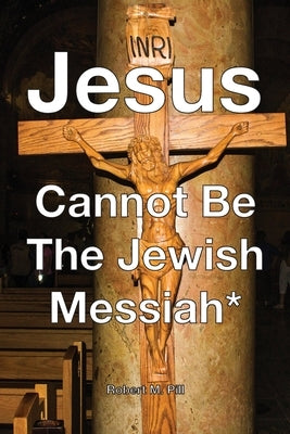 Jesus Cannot Be The Jewish Messiah* by Pill, Robert M.