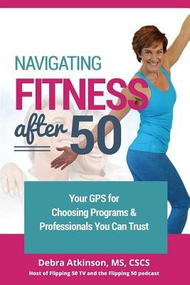Navigating Fitness After 50: Your GPS for Choosing Programs and Professionals You Can Trust by Atkinson, Debra