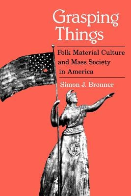 Grasping Things: Folk Material Culture and Mass Society in America by Bronner, Simon J.