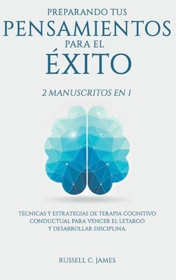 Preparando Tus Pensamientos para El éxito: 2 Manuscritos en 1. Técnicas y Estrategias de Terapia Cognitivo Conductual para Vencer el Letargo y Desarro by James, Russell C.