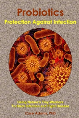 Probiotics - Protection Against Infection: Using Nature's Tiny Warriors To Stem Infection and Fight Disease by Adams, Case