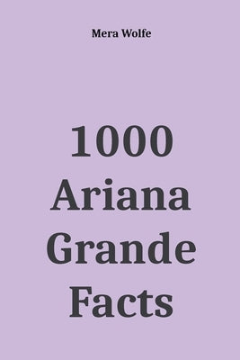 1000 Ariana Grande Facts by Wolfe, Mera