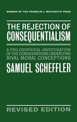 The Rejection of Consequentialism: A Philosophical Investigation of the Considerations Underlying Rival Moral Conceptions by Scheffler, Samuel