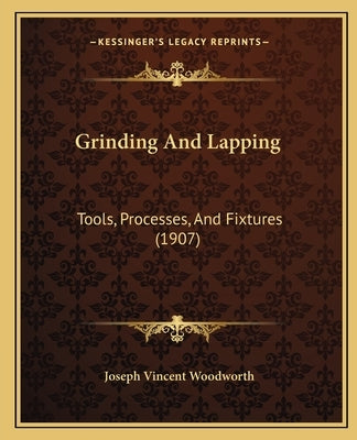 Grinding And Lapping: Tools, Processes, And Fixtures (1907) by Woodworth, Joseph Vincent